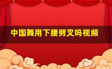 中国舞用下腰劈叉吗视频