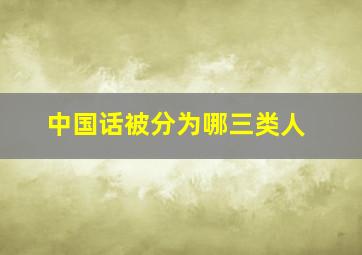 中国话被分为哪三类人