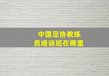 中国足协教练员培训班在哪里