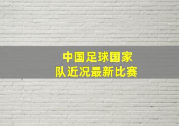 中国足球国家队近况最新比赛