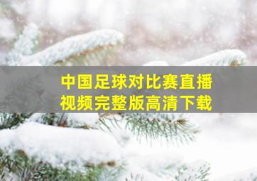 中国足球对比赛直播视频完整版高清下载