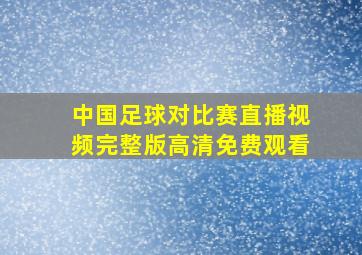 中国足球对比赛直播视频完整版高清免费观看