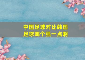 中国足球对比韩国足球哪个强一点啊