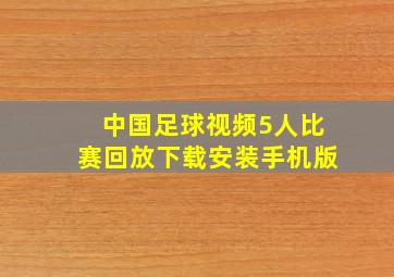 中国足球视频5人比赛回放下载安装手机版