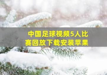 中国足球视频5人比赛回放下载安装苹果