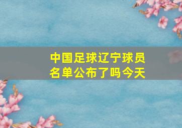 中国足球辽宁球员名单公布了吗今天