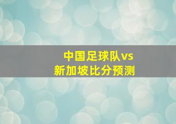 中国足球队vs新加坡比分预测