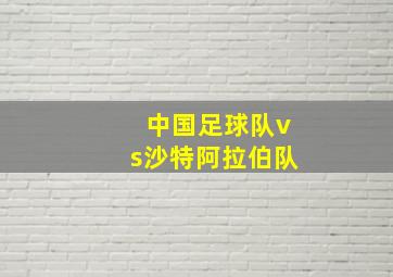 中国足球队vs沙特阿拉伯队