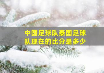 中国足球队泰国足球队现在的比分是多少