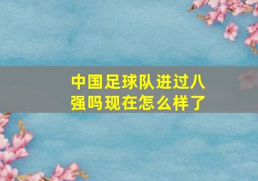 中国足球队进过八强吗现在怎么样了