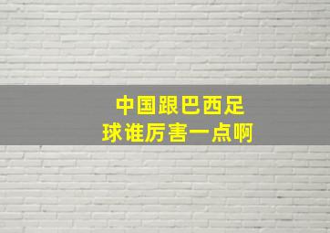 中国跟巴西足球谁厉害一点啊