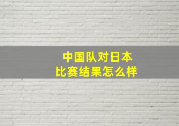 中国队对日本比赛结果怎么样