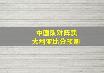 中国队对阵澳大利亚比分预测