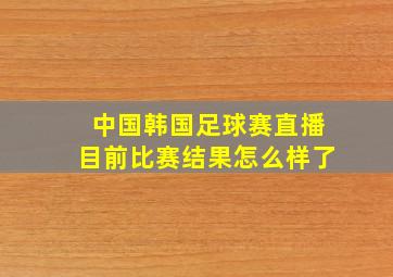 中国韩国足球赛直播目前比赛结果怎么样了