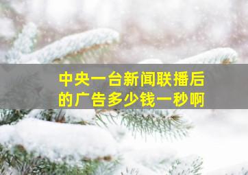 中央一台新闻联播后的广告多少钱一秒啊