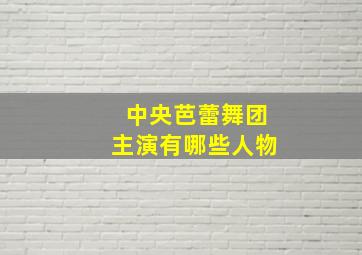 中央芭蕾舞团主演有哪些人物