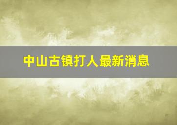 中山古镇打人最新消息