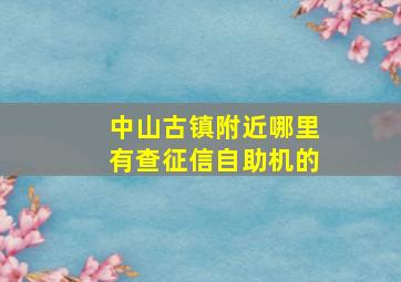 中山古镇附近哪里有查征信自助机的