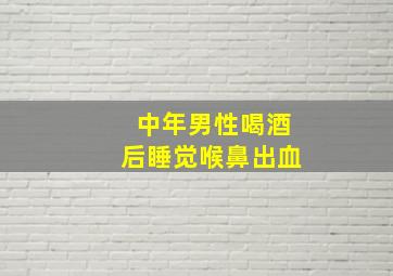 中年男性喝酒后睡觉喉鼻出血