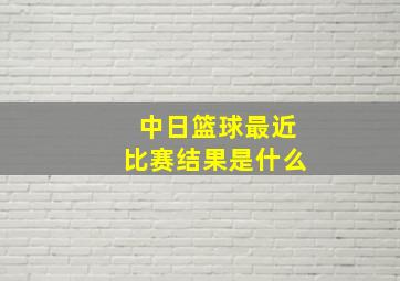 中日篮球最近比赛结果是什么