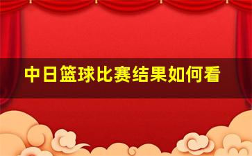 中日篮球比赛结果如何看