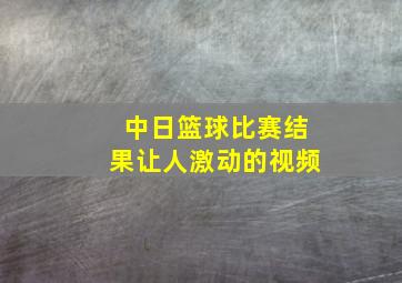 中日篮球比赛结果让人激动的视频