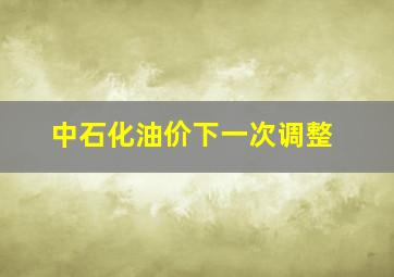 中石化油价下一次调整