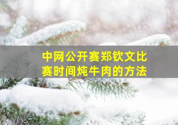 中网公开赛郑钦文比赛时间炖牛肉的方法