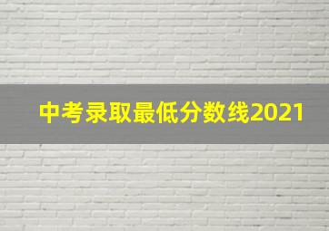 中考录取最低分数线2021