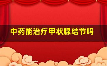 中药能治疗甲状腺结节吗