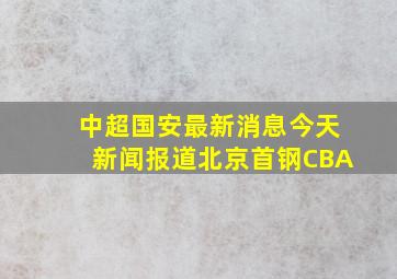 中超国安最新消息今天新闻报道北京首钢CBA