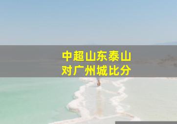 中超山东泰山对广州城比分