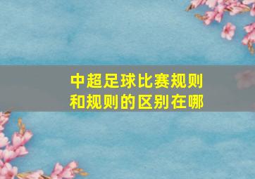 中超足球比赛规则和规则的区别在哪