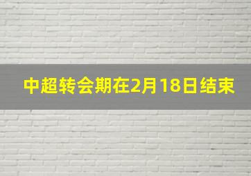 中超转会期在2月18日结束