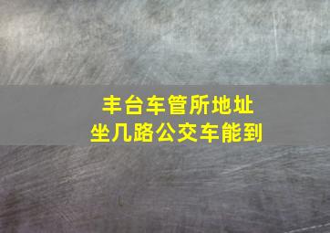 丰台车管所地址坐几路公交车能到