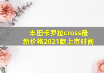 丰田卡罗拉cross最新价格2021款上市时间