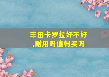 丰田卡罗拉好不好,耐用吗值得买吗