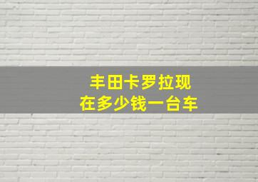 丰田卡罗拉现在多少钱一台车