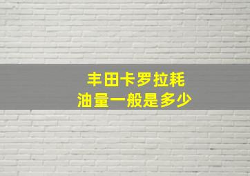 丰田卡罗拉耗油量一般是多少