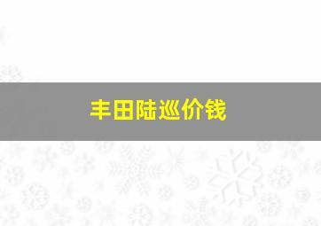 丰田陆巡价钱