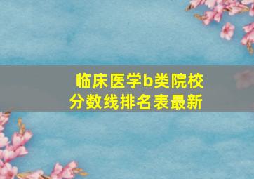 临床医学b类院校分数线排名表最新