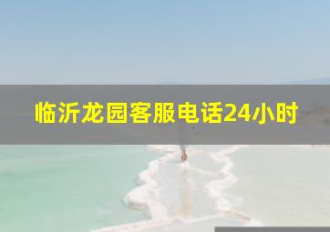 临沂龙园客服电话24小时