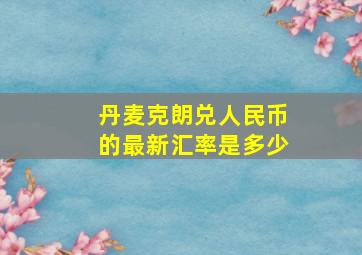 丹麦克朗兑人民币的最新汇率是多少