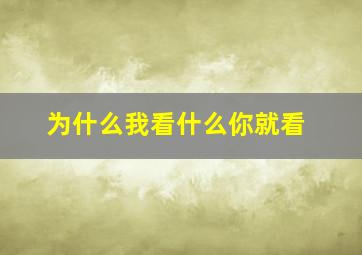 为什么我看什么你就看