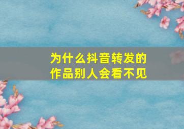 为什么抖音转发的作品别人会看不见