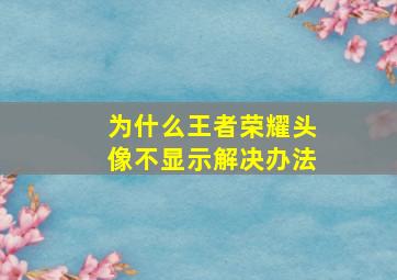 为什么王者荣耀头像不显示解决办法