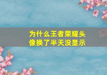 为什么王者荣耀头像换了半天没显示