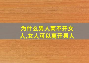 为什么男人离不开女人,女人可以离开男人