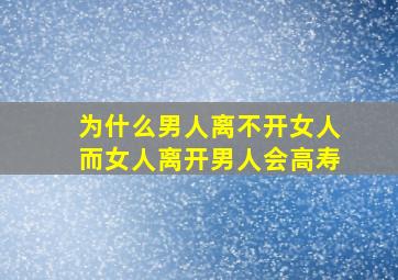 为什么男人离不开女人而女人离开男人会高寿