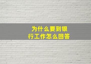 为什么要到银行工作怎么回答